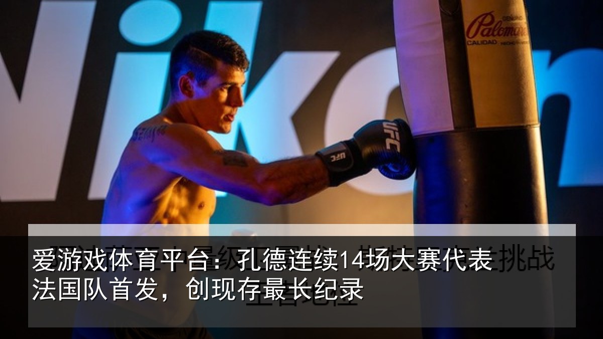爱游戏体育平台：孔德连续14场大赛代表法国队首发，创现存最长纪录