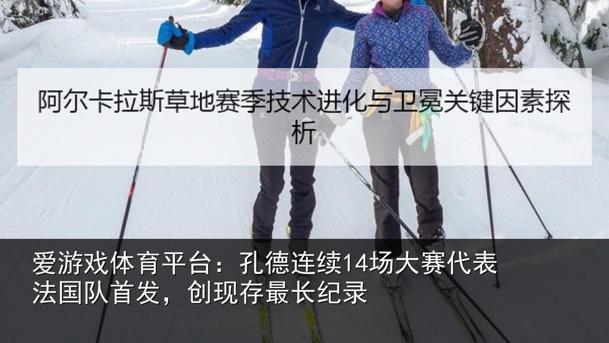 爱游戏体育平台：孔德连续14场大赛代表法国队首发，创现存最长纪录