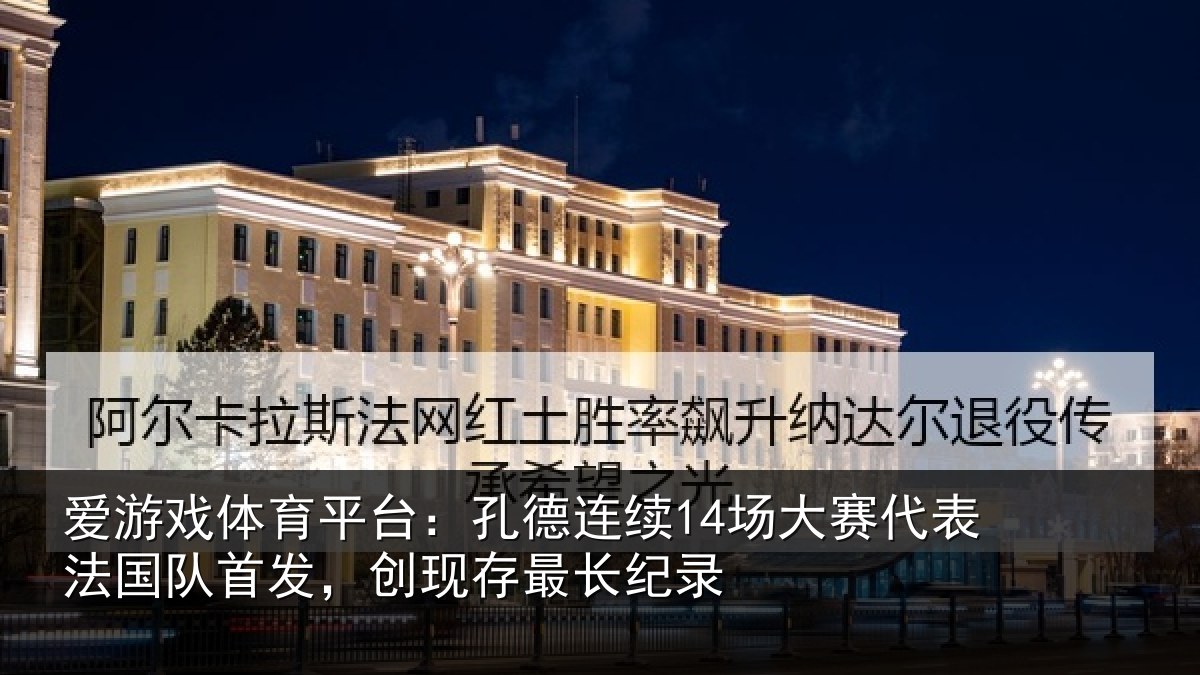 爱游戏体育平台：孔德连续14场大赛代表法国队首发，创现存最长纪录