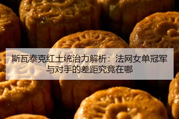 斯瓦泰克红土统治力解析：法网女单冠军与对手的差距究竟在哪
