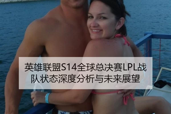 英雄联盟S14全球总决赛LPL战队状态深度分析与未来展望