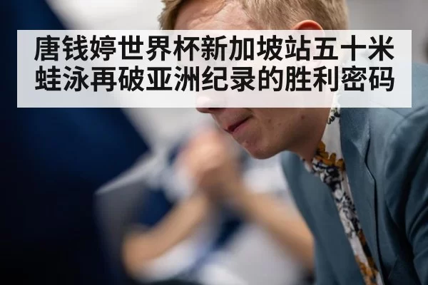 唐钱婷世界杯新加坡站五十米蛙泳再破亚洲纪录的胜利密码