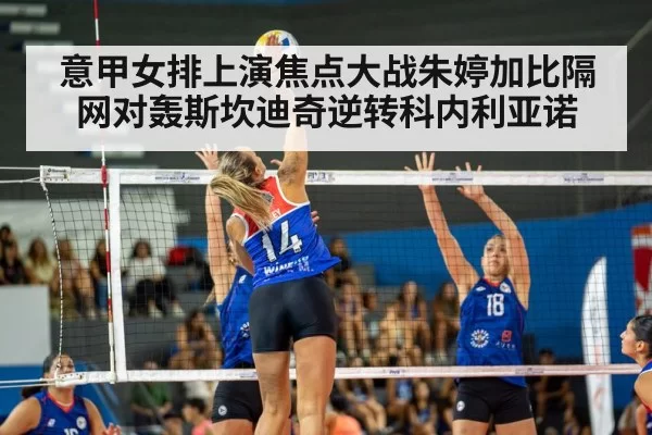 意甲女排上演焦点大战朱婷加比隔网对轰斯坎迪奇逆转科内利亚诺
