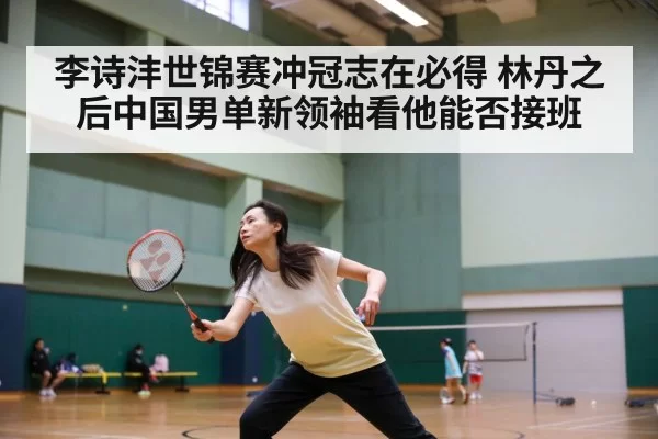 李诗沣世锦赛冲冠志在必得 林丹之后中国男单新领袖看他能否接班