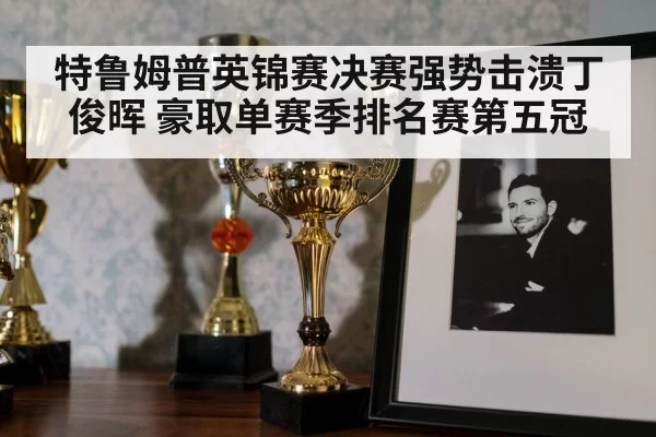 特鲁姆普英锦赛决赛强势击溃丁俊晖 豪取单赛季排名赛第五冠