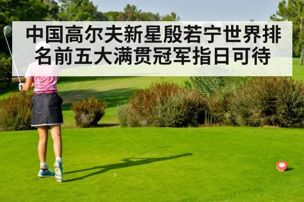 中国高尔夫新星殷若宁世界排名前五大满贯冠军指日可待