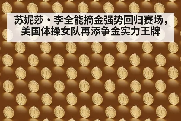 苏妮莎·李全能摘金强势回归赛场，美国体操女队再添争金实力王牌