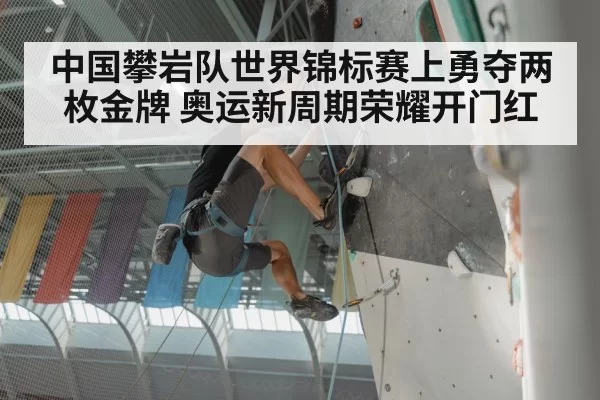 中国攀岩队世界锦标赛上勇夺两枚金牌 奥运新周期荣耀开门红